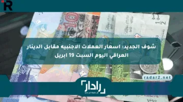 شوف الجديد: أسعار العملات الأجنبية مقابل الدينار العراقي اليوم السبت 19 أبريل